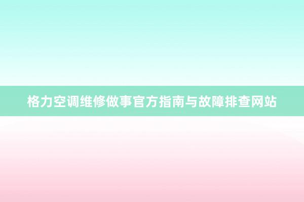 格力空调维修做事官方指南与故障排查网站