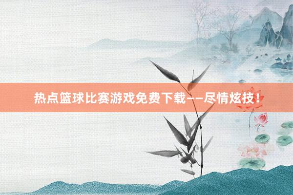 热点篮球比赛游戏免费下载——尽情炫技！